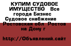 КУПИМ СУДОВОЕ ИМУЩЕСТВО - Все города Бизнес » Судовое снабжение   . Ростовская обл.,Ростов-на-Дону г.